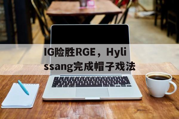 PG游戏APP-包含IG险胜RGE，Hylissang完成帽子戏法的词条