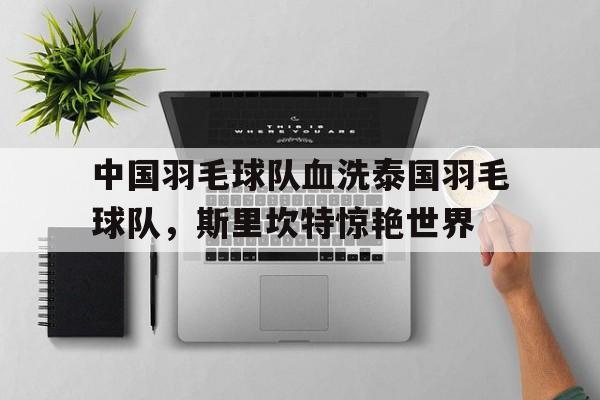 PG电子试玩官网-关于中国羽毛球队血洗泰国羽毛球队，斯里坎特惊艳世界的信息